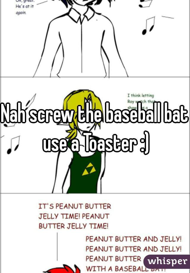 Nah screw the baseball bat use a Toaster :)