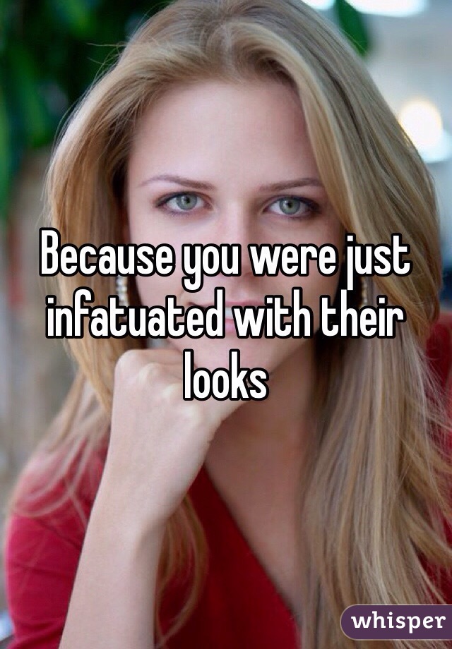 Because you were just infatuated with their looks