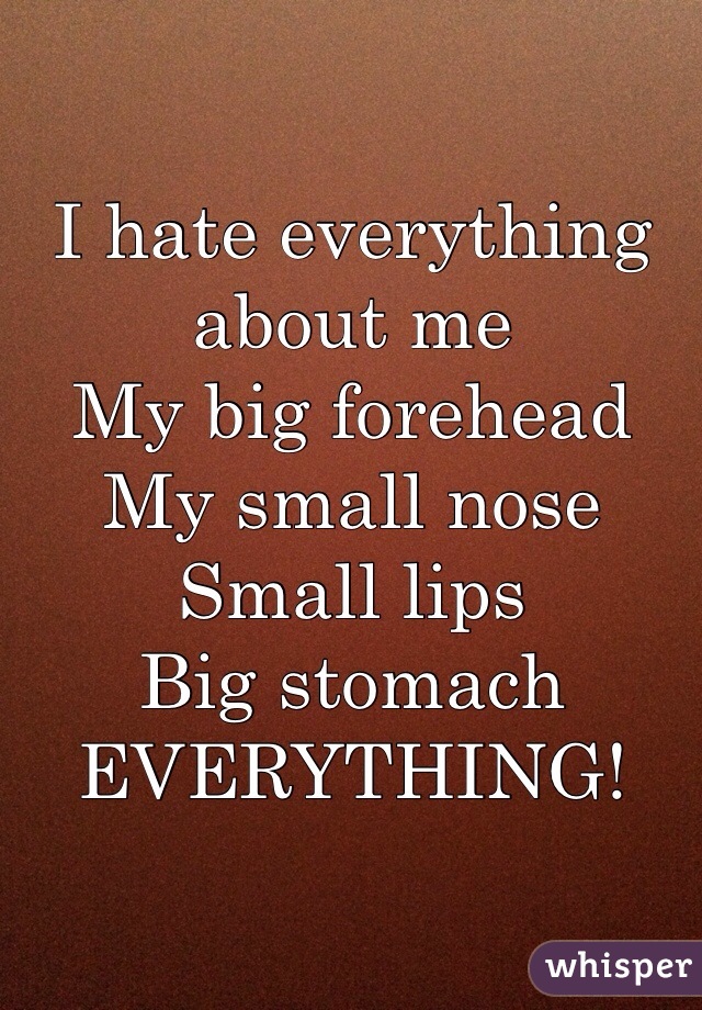 I hate everything about me
My big forehead
My small nose
Small lips
Big stomach
EVERYTHING!