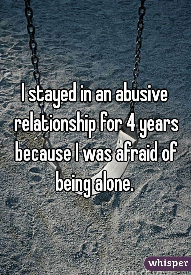 I stayed in an abusive relationship for 4 years because I was afraid of being alone. 