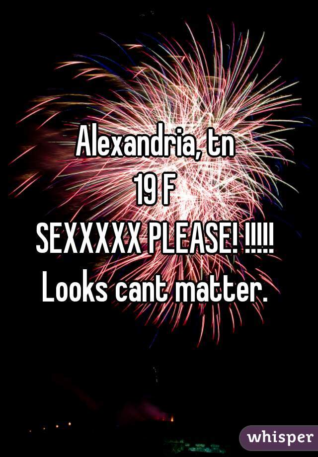 Alexandria, tn 
19 F 
SEXXXXX PLEASE! !!!!! 
Looks cant matter. 
