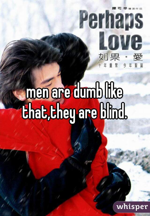 men are dumb like that,they are blind. 