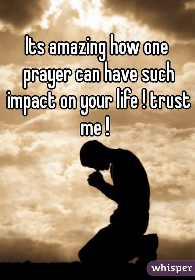 Its amazing how one prayer can have such impact on your life ! trust me !  