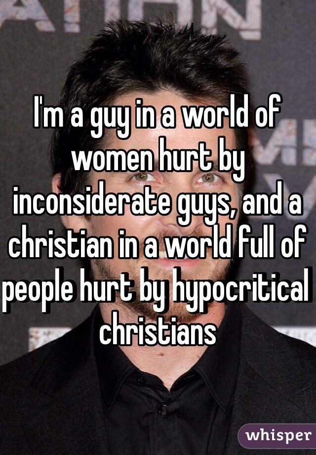 I'm a guy in a world of women hurt by inconsiderate guys, and a christian in a world full of people hurt by hypocritical christians