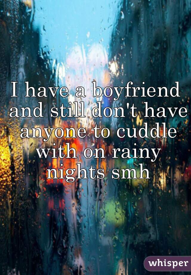 I have a boyfriend and still don't have anyone to cuddle with on rainy nights smh