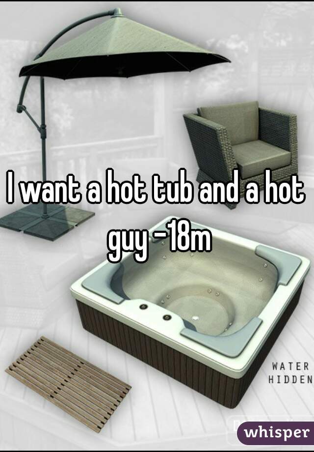 I want a hot tub and a hot guy -18m
 
