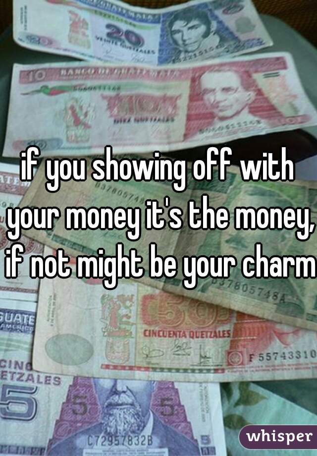 if you showing off with your money it's the money, if not might be your charm 