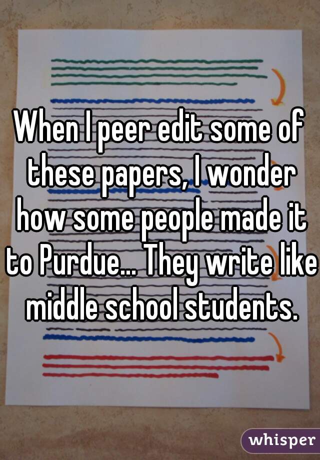 When I peer edit some of these papers, I wonder how some people made it to Purdue... They write like middle school students.