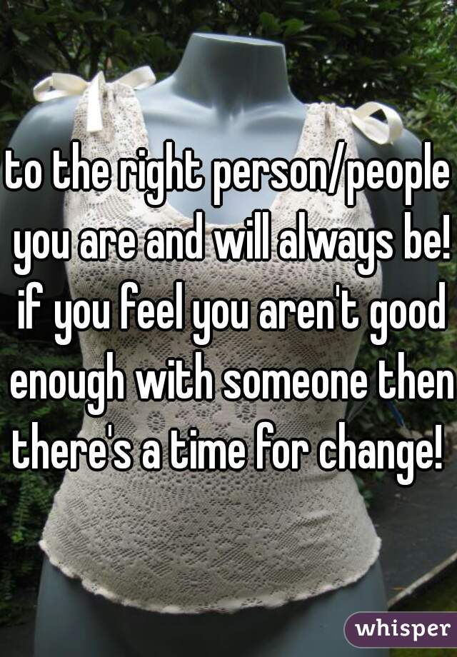 to the right person/people you are and will always be! if you feel you aren't good enough with someone then there's a time for change! 
