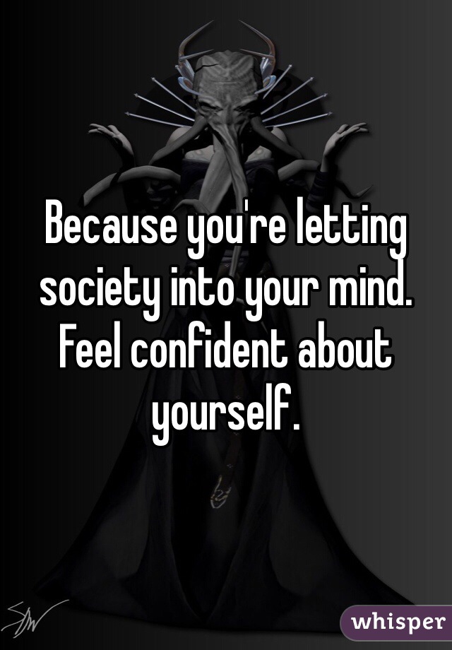 Because you're letting society into your mind. Feel confident about yourself.