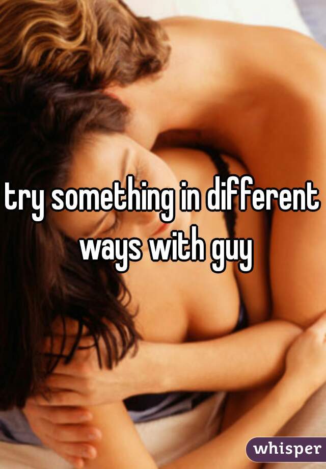 try something in different ways with guy