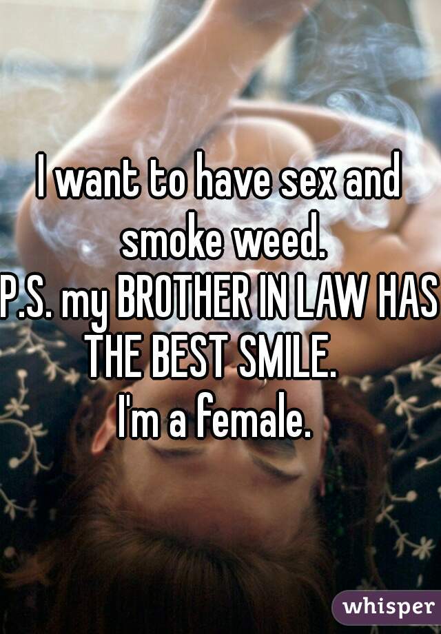 I want to have sex and smoke weed.

P.S. my BROTHER IN LAW HAS THE BEST SMILE.   

I'm a female. 