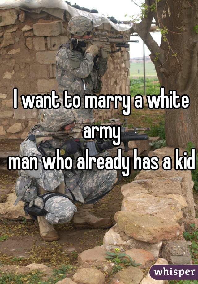 I want to marry a white army 
man who already has a kid
