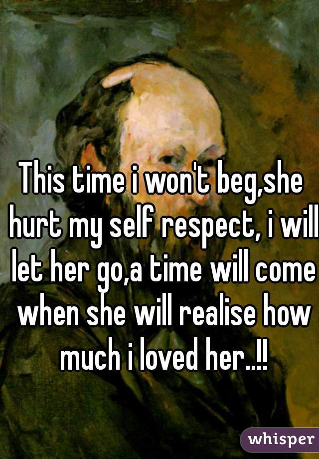 This time i won't beg,she hurt my self respect, i will let her go,a time will come when she will realise how much i loved her..!!