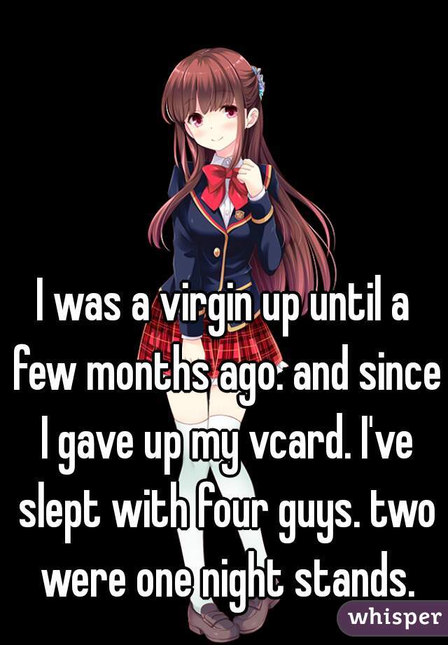 I was a virgin up until a few months ago. and since I gave up my vcard. I've slept with four guys. two were one night stands.