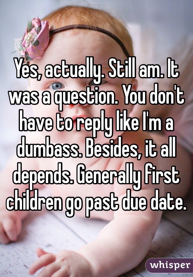 Yes, actually. Still am. It was a question. You don't have to reply like I'm a dumbass. Besides, it all depends. Generally first children go past due date.