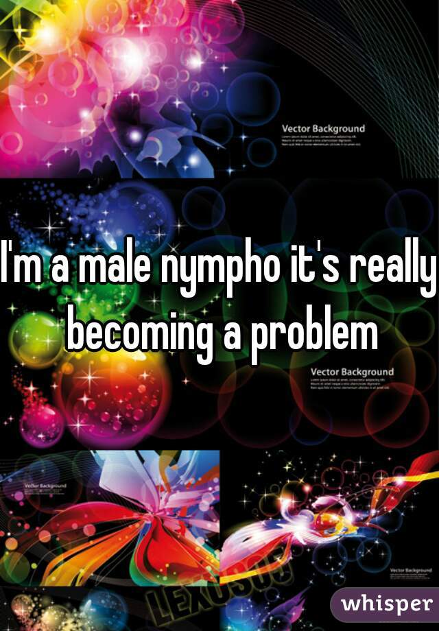 I'm a male nympho it's really becoming a problem