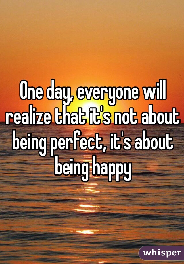 One day, everyone will realize that it's not about being perfect, it's about being happy