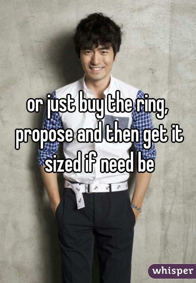 or just buy the ring, propose and then get it sized if need be