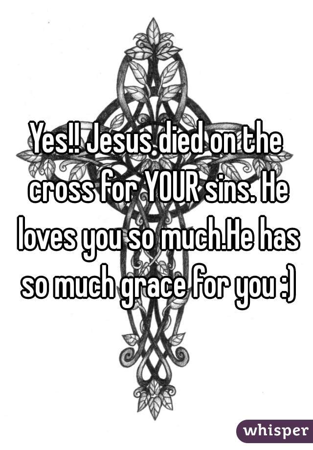 Yes!! Jesus died on the cross for YOUR sins. He loves you so much.He has so much grace for you :)