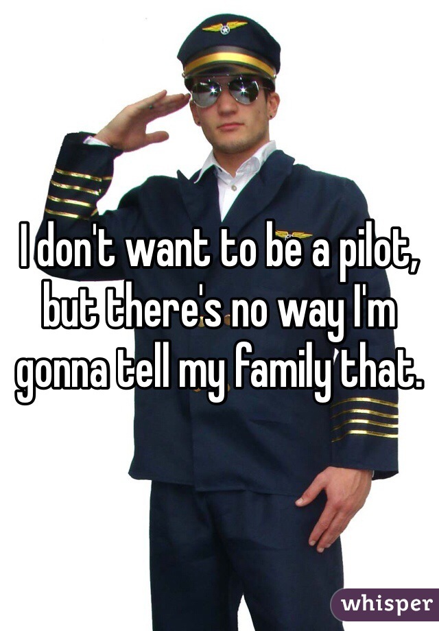 I don't want to be a pilot, but there's no way I'm gonna tell my family that.
