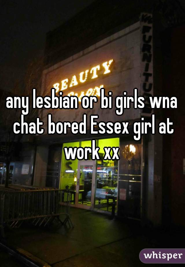 any lesbian or bi girls wna chat bored Essex girl at work xx 