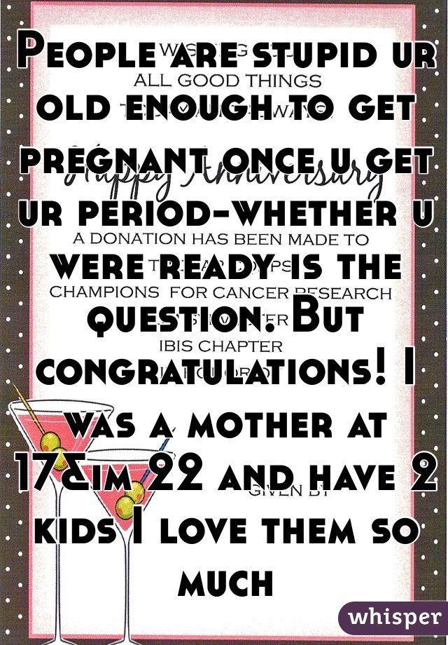 People are stupid ur old enough to get pregnant once u get ur period-whether u were ready is the question. But congratulations! I was a mother at 17&im 22 and have 2 kids I love them so much