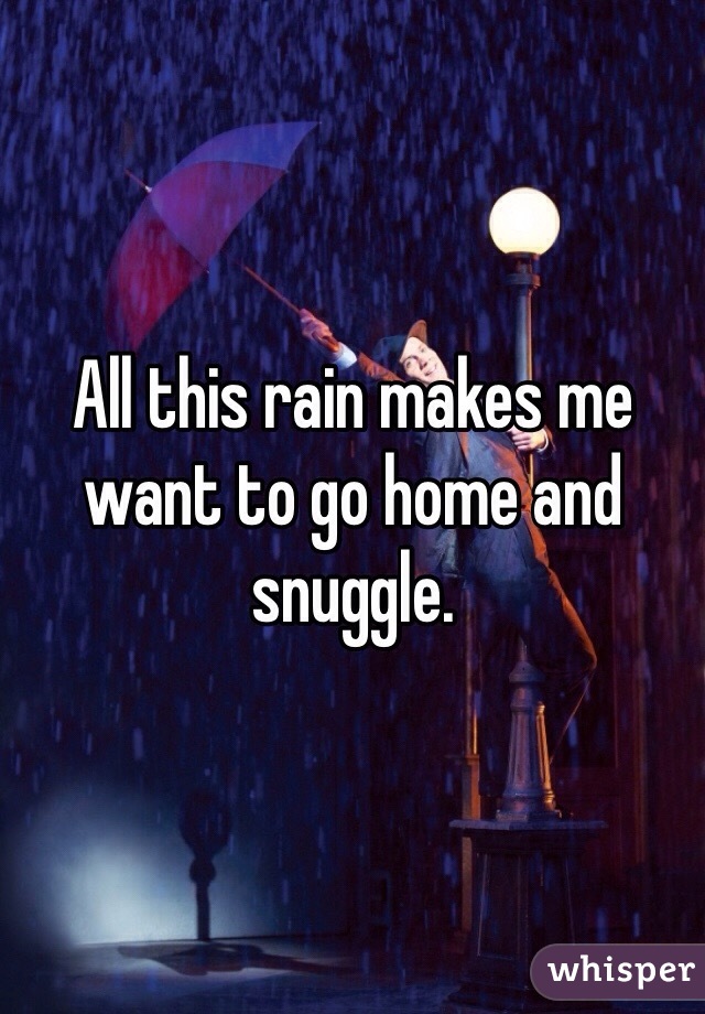 All this rain makes me want to go home and snuggle. 