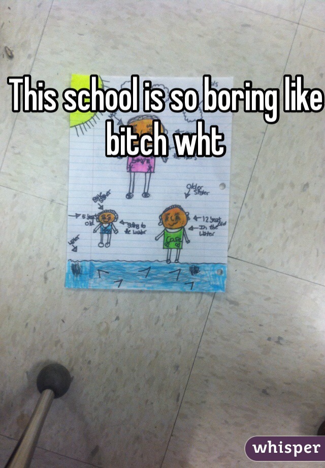 This school is so boring like bitch wht