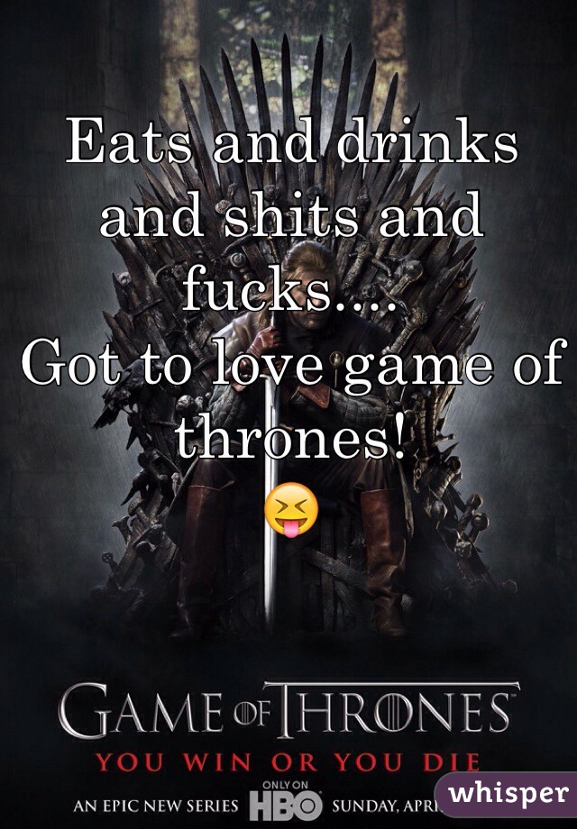 Eats and drinks and shits and fucks.... 
Got to love game of thrones! 
😝