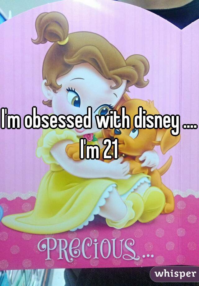 I'm obsessed with disney .... I'm 21 