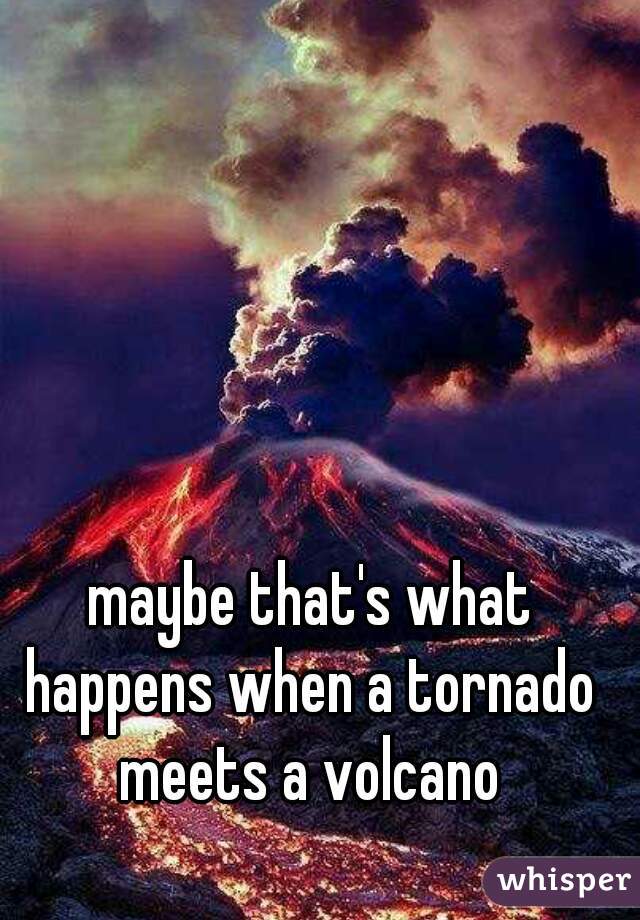maybe that's what happens when a tornado meets a volcano