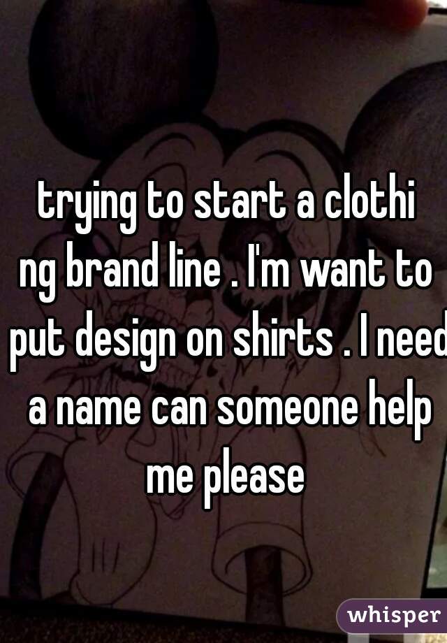 trying to start a clothi
ng brand line . I'm want to put design on shirts . I need a name can someone help me please 