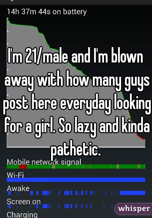 I'm 21/male and I'm blown away with how many guys post here everyday looking for a girl. So lazy and kinda pathetic. 