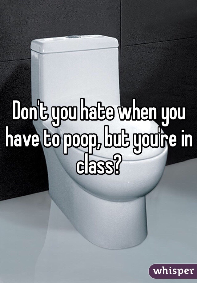 Don't you hate when you have to poop, but you're in class?