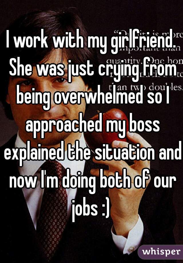 I work with my girlfriend. She was just crying from being overwhelmed so I approached my boss explained the situation and now I'm doing both of our jobs :) 