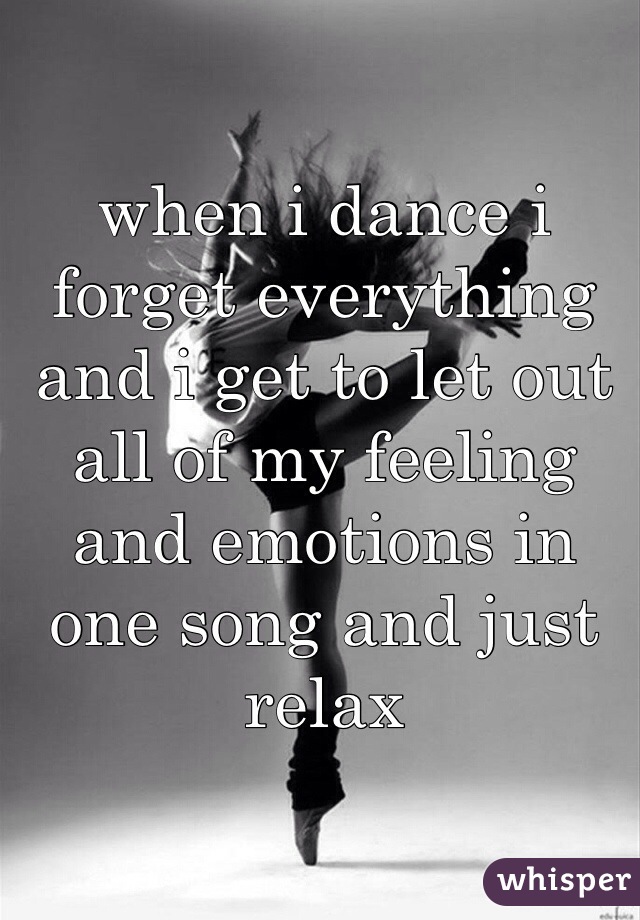 when i dance i forget everything and i get to let out all of my feeling and emotions in one song and just relax