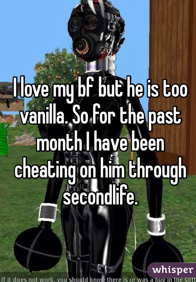 I love my bf but he is too vanilla. So for the past month I have been cheating on him through secondlife.