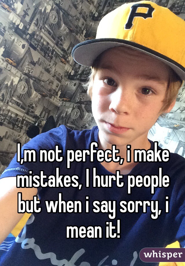 I,m not perfect, i make mistakes, I hurt people but when i say sorry, i mean it!