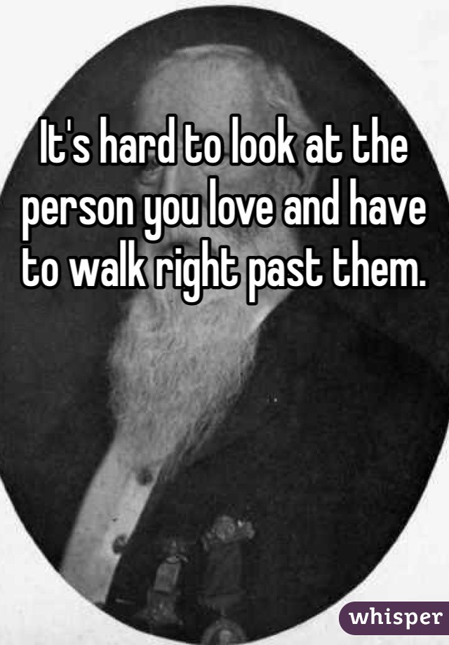 It's hard to look at the person you love and have to walk right past them. 