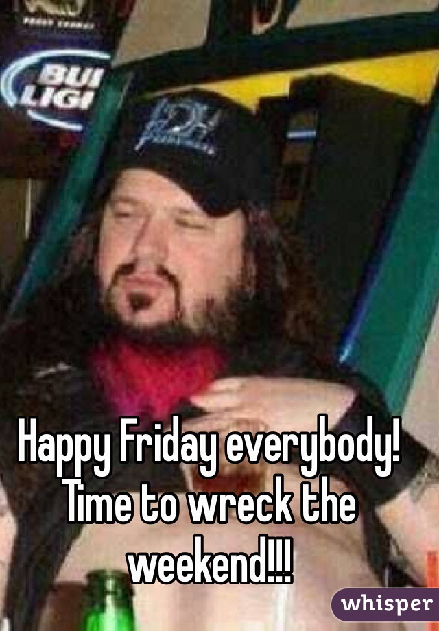 Happy Friday everybody! Time to wreck the weekend!!!