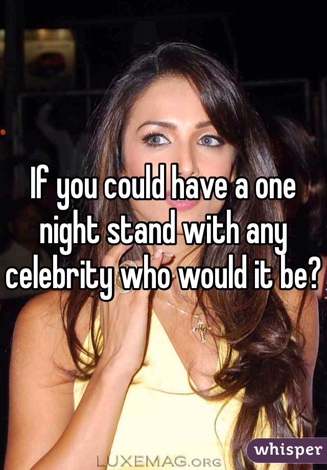 If you could have a one night stand with any celebrity who would it be?