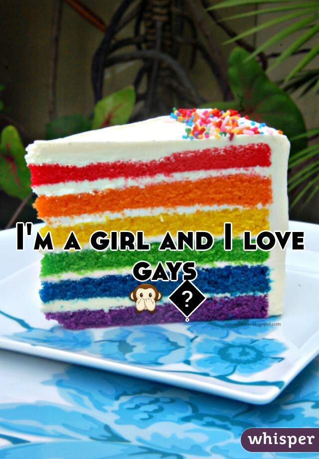 I'm a girl and I love gays 🙊🙊 