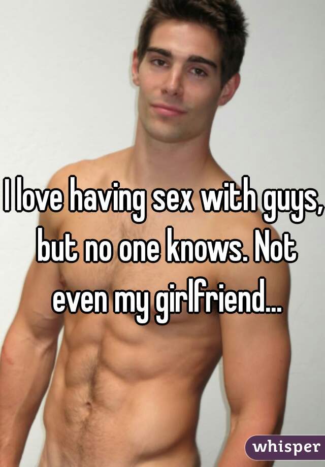 I love having sex with guys, but no one knows. Not even my girlfriend...