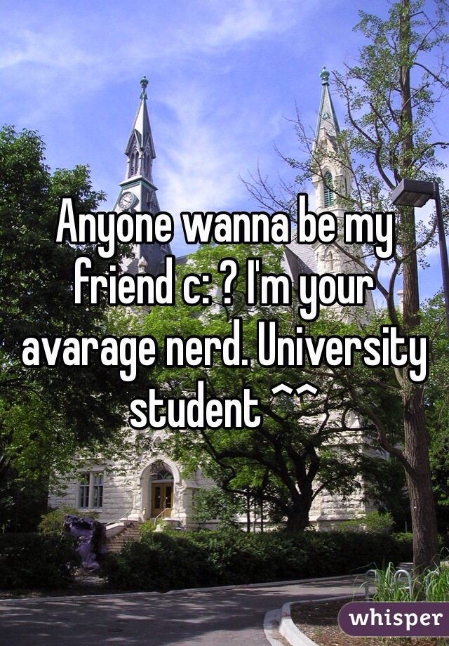 Anyone wanna be my friend c: ? I'm your avarage nerd. University student ^^ 