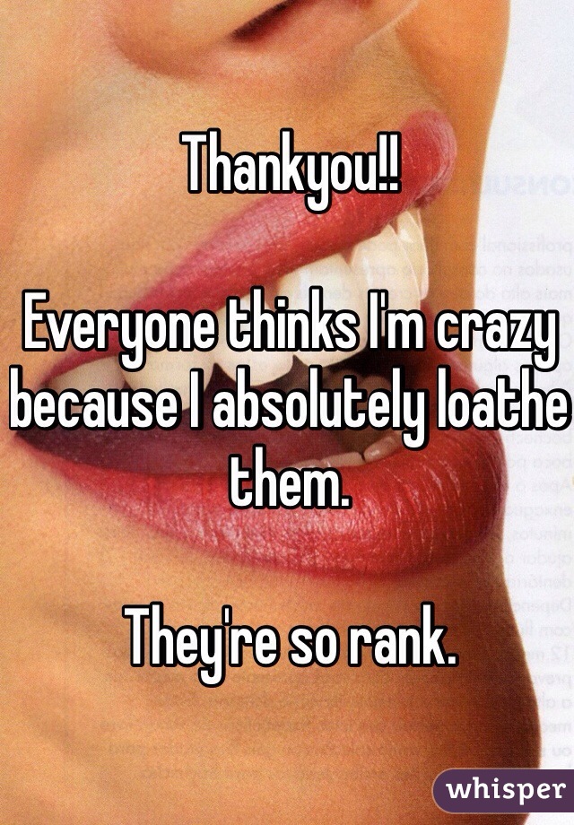 Thankyou!!

Everyone thinks I'm crazy because I absolutely loathe them.

They're so rank.