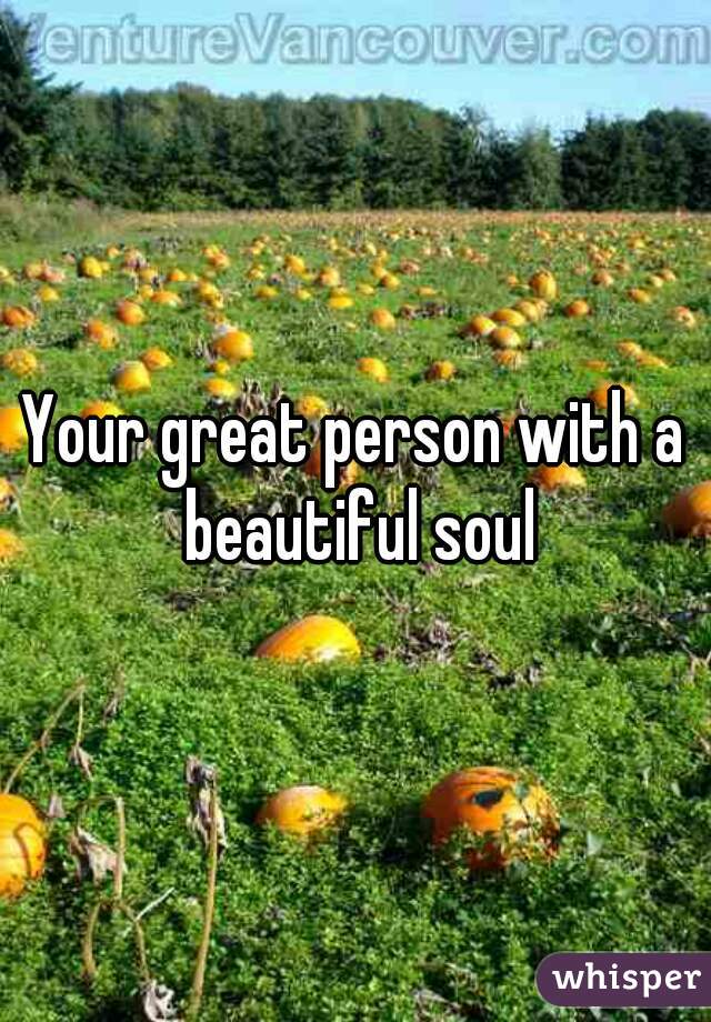Your great person with a beautiful soul