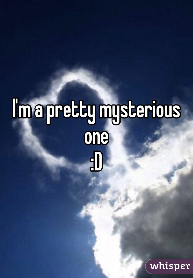 I'm a pretty mysterious one
:D