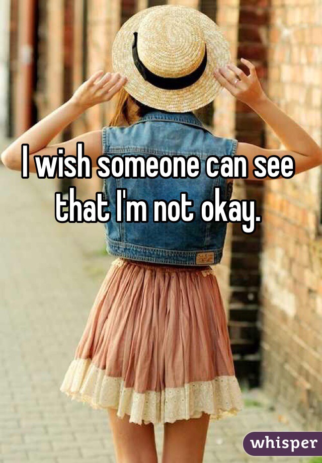 I wish someone can see that I'm not okay.
