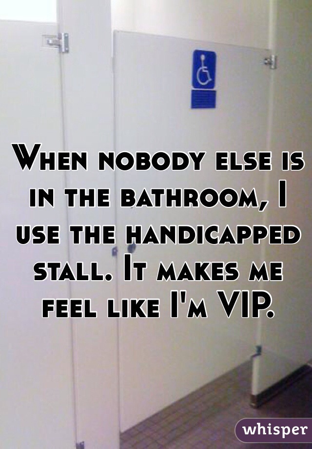 When nobody else is in the bathroom, I use the handicapped stall. It makes me feel like I'm VIP. 